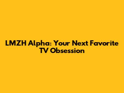 LMZH Alpha: Your Next Favorite TV Obsession