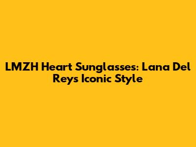 LMZH Heart Sunglasses: Lana Del Rey's Iconic Style