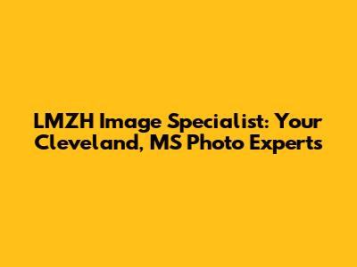 LMZH Image Specialist: Your Cleveland, MS Photo Experts