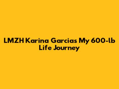 LMZH Karina Garcia's My 600-lb Life Journey