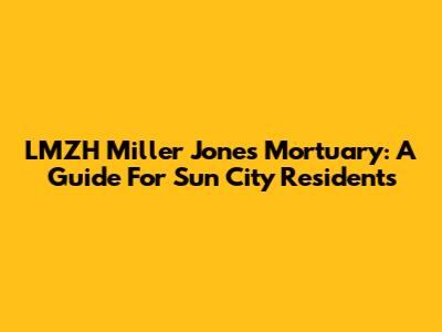 LMZH Miller Jones Mortuary: A Guide For Sun City Residents