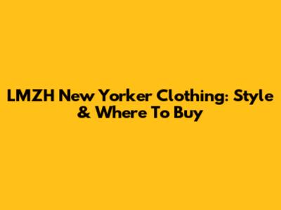 LMZH New Yorker Clothing: Style & Where To Buy