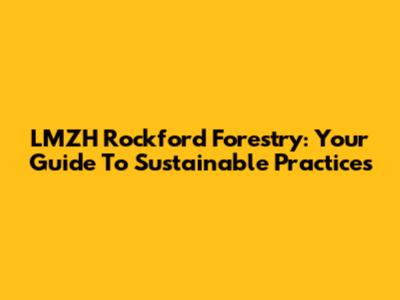 LMZH Rockford Forestry: Your Guide To Sustainable Practices