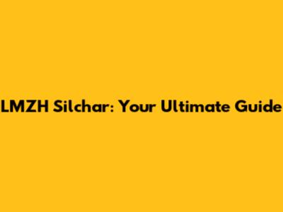 LMZH Silchar: Your Ultimate Guide