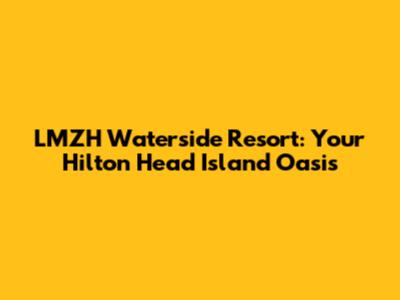 LMZH Waterside Resort: Your Hilton Head Island Oasis