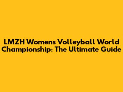 LMZH Women's Volleyball World Championship: The Ultimate Guide