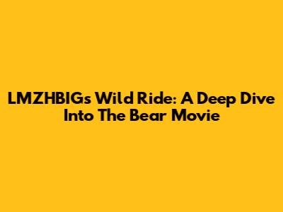 LMZHBIG's Wild Ride: A Deep Dive Into The Bear Movie