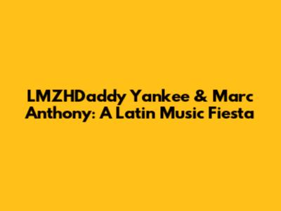 LMZHDaddy Yankee & Marc Anthony: A Latin Music Fiesta
