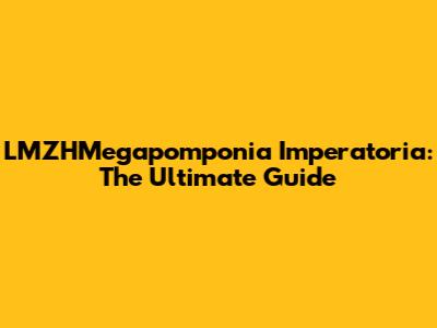 LMZHMegapomponia Imperatoria: The Ultimate Guide