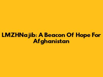 LMZHNajib: A Beacon Of Hope For Afghanistan