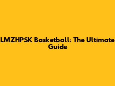 LMZHPSK Basketball: The Ultimate Guide