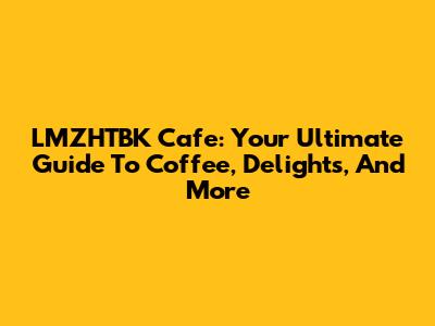 LMZHTBK Cafe: Your Ultimate Guide To Coffee, Delights, And More