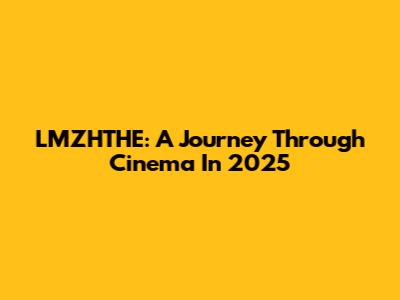 LMZHTHE: A Journey Through Cinema In 2025
