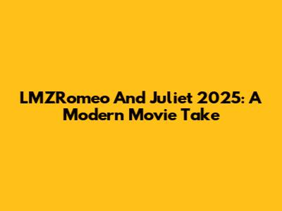 LMZRomeo And Juliet 2025: A Modern Movie Take