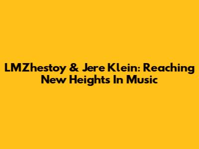 LMZhestoy & Jere Klein: Reaching New Heights In Music