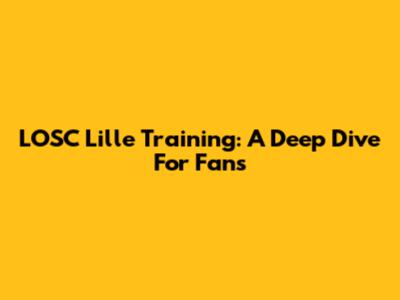 LOSC Lille Training: A Deep Dive For Fans