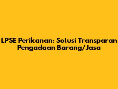 LPSE Perikanan: Solusi Transparan Pengadaan Barang/Jasa