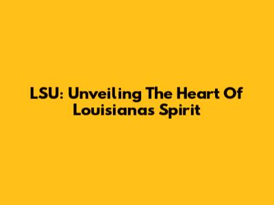 LSU: Unveiling The Heart Of Louisiana's Spirit