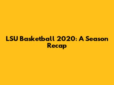 LSU Basketball 2020: A Season Recap