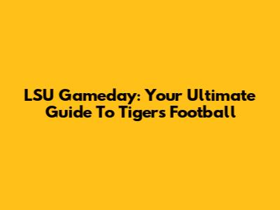 LSU Gameday: Your Ultimate Guide To Tigers Football
