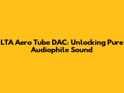 LTA Aero Tube DAC: Unlocking Pure Audiophile Sound