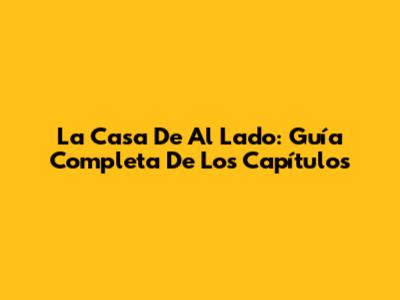 La Casa De Al Lado: Guía Completa De Los Capítulos