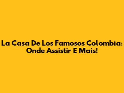 La Casa De Los Famosos Colombia: Onde Assistir E Mais!