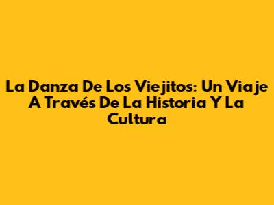 La Danza De Los Viejitos: Un Viaje A Través De La Historia Y La Cultura