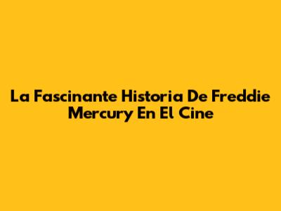 La Fascinante Historia De Freddie Mercury En El Cine