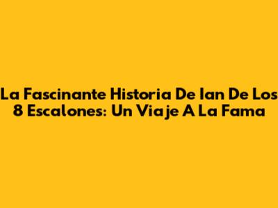 La Fascinante Historia De Ian De Los 8 Escalones: Un Viaje A La Fama