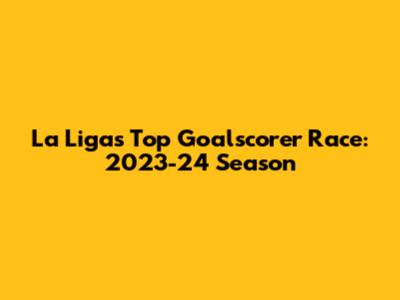 La Liga's Top Goalscorer Race: 2023-24 Season