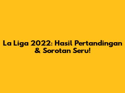 La Liga 2022: Hasil Pertandingan & Sorotan Seru!