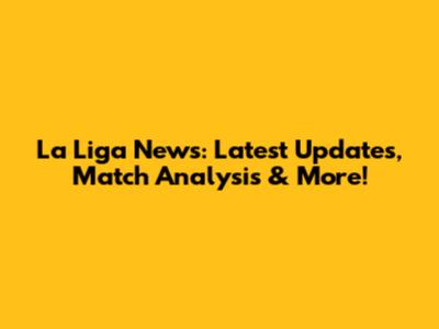 La Liga News: Latest Updates, Match Analysis & More!