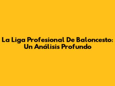 La Liga Profesional De Baloncesto: Un Análisis Profundo