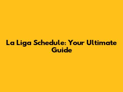 La Liga Schedule: Your Ultimate Guide