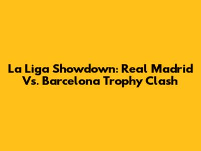 La Liga Showdown: Real Madrid Vs. Barcelona Trophy Clash