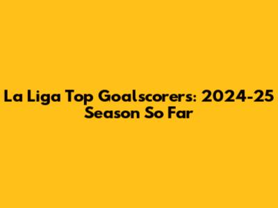 La Liga Top Goalscorers: 2024-25 Season So Far