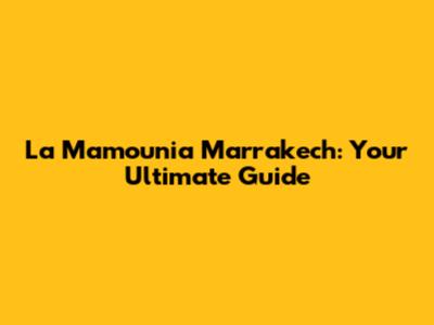 La Mamounia Marrakech: Your Ultimate Guide