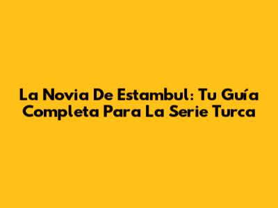 La Novia De Estambul: Tu Guía Completa Para La Serie Turca