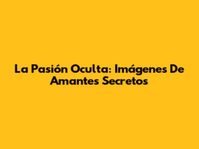 La Pasión Oculta: Imágenes De Amantes Secretos