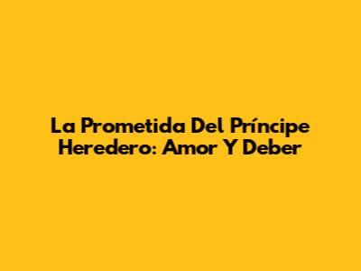 La Prometida Del Príncipe Heredero: Amor Y Deber