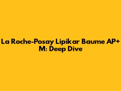 La Roche-Posay Lipikar Baume AP+ M: Deep Dive