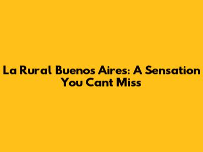 La Rural Buenos Aires: A Sensation You Can't Miss