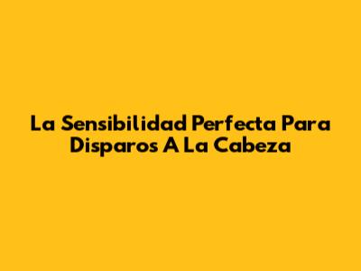 La Sensibilidad Perfecta Para Disparos A La Cabeza