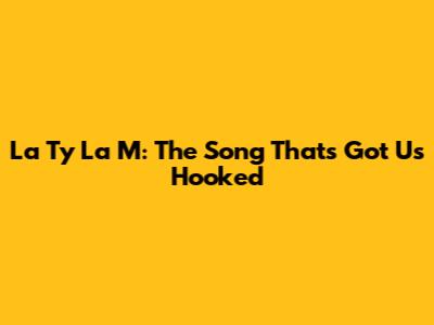 La Ty La M: The Song That's Got Us Hooked