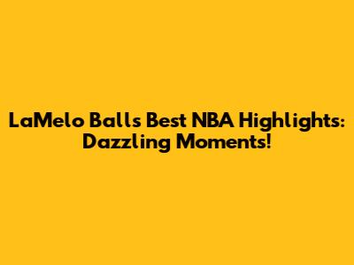 LaMelo Ball's Best NBA Highlights: Dazzling Moments!