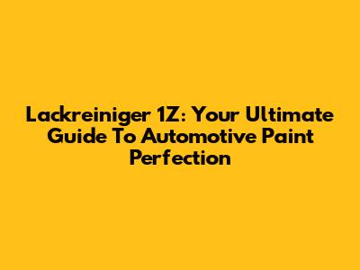 Lackreiniger 1Z: Your Ultimate Guide To Automotive Paint Perfection