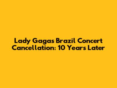 Lady Gaga's Brazil Concert Cancellation: 10 Years Later