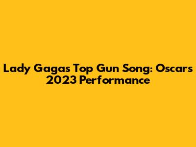 Lady Gaga's Top Gun Song: Oscars 2023 Performance