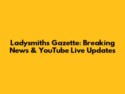 Ladysmith's Gazette: Breaking News & YouTube Live Updates